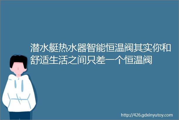 潜水艇热水器智能恒温阀其实你和舒适生活之间只差一个恒温阀