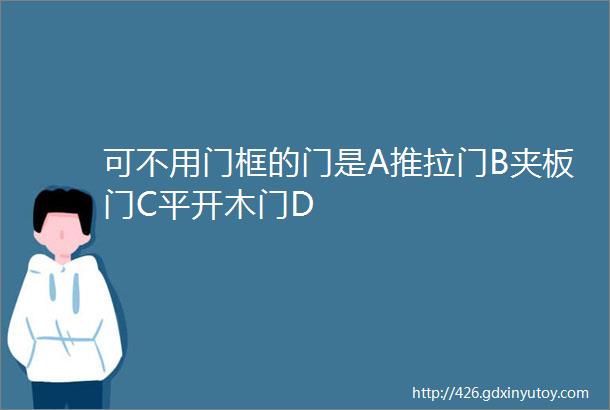 可不用门框的门是A推拉门B夹板门C平开木门D