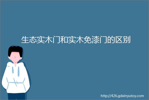 生态实木门和实木免漆门的区别