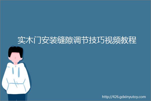 实木门安装缝隙调节技巧视频教程