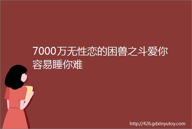 7000万无性恋的困兽之斗爱你容易睡你难