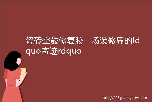 瓷砖空鼓修复胶一场装修界的ldquo奇迹rdquo