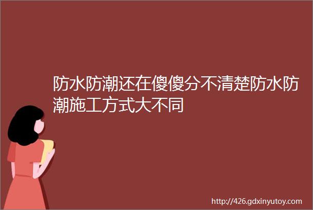 防水防潮还在傻傻分不清楚防水防潮施工方式大不同