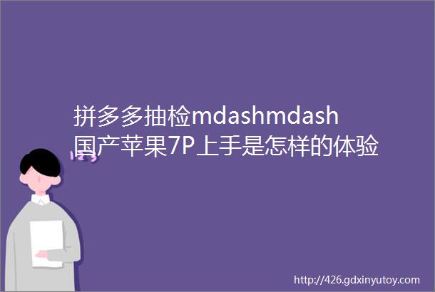 拼多多抽检mdashmdash国产苹果7P上手是怎样的体验