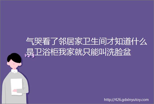 气哭看了邻居家卫生间才知道什么是卫浴柜我家就只能叫洗脸盆