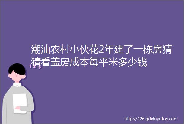 潮汕农村小伙花2年建了一栋房猜猜看盖房成本每平米多少钱