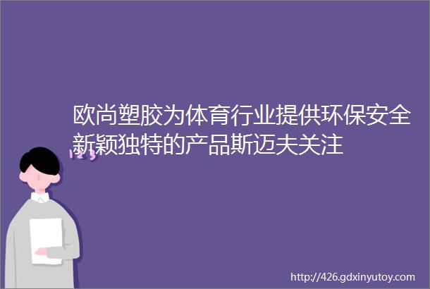 欧尚塑胶为体育行业提供环保安全新颖独特的产品斯迈夫关注