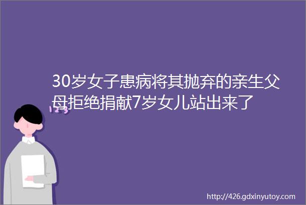 30岁女子患病将其抛弃的亲生父母拒绝捐献7岁女儿站出来了