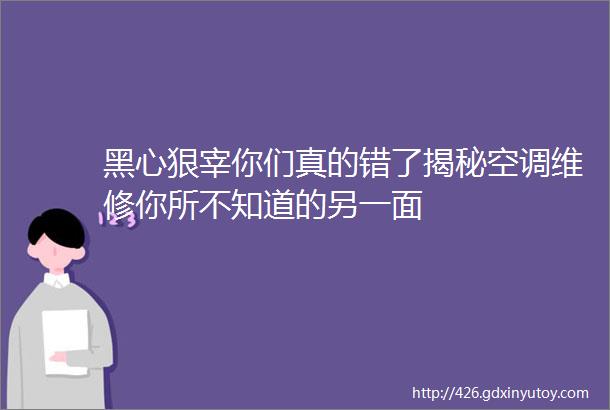 黑心狠宰你们真的错了揭秘空调维修你所不知道的另一面