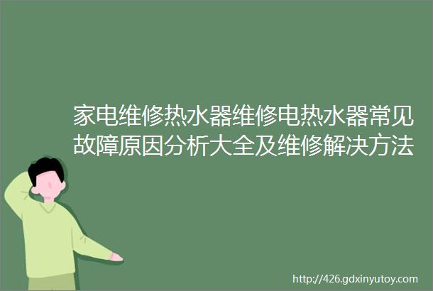 家电维修热水器维修电热水器常见故障原因分析大全及维修解决方法