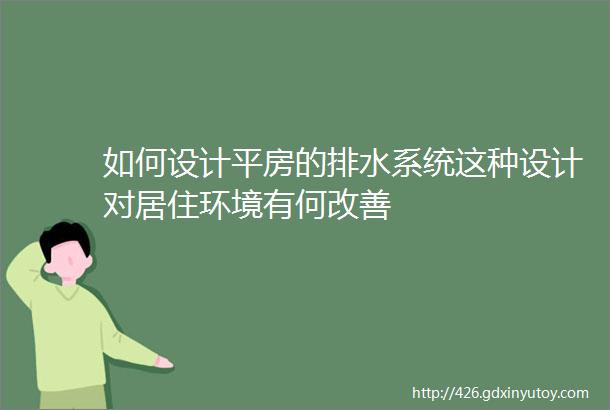 如何设计平房的排水系统这种设计对居住环境有何改善