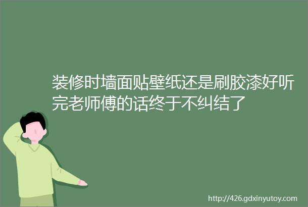 装修时墙面贴壁纸还是刷胶漆好听完老师傅的话终于不纠结了