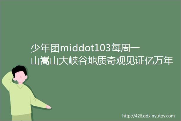 少年团middot103每周一山嵩山大峡谷地质奇观见证亿万年地质变化