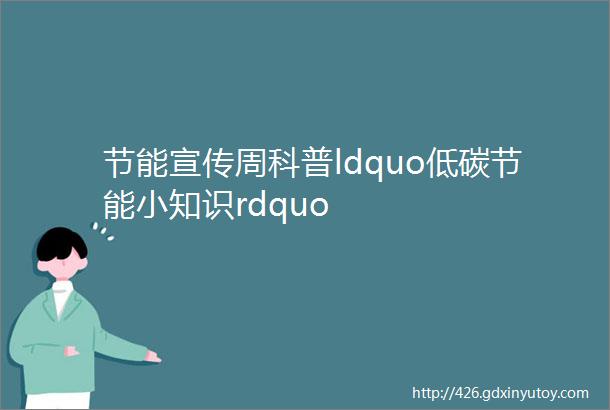 节能宣传周科普ldquo低碳节能小知识rdquo