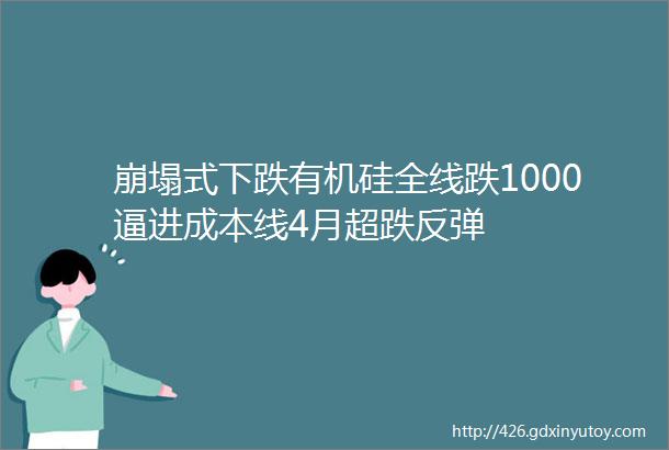 崩塌式下跌有机硅全线跌1000逼进成本线4月超跌反弹