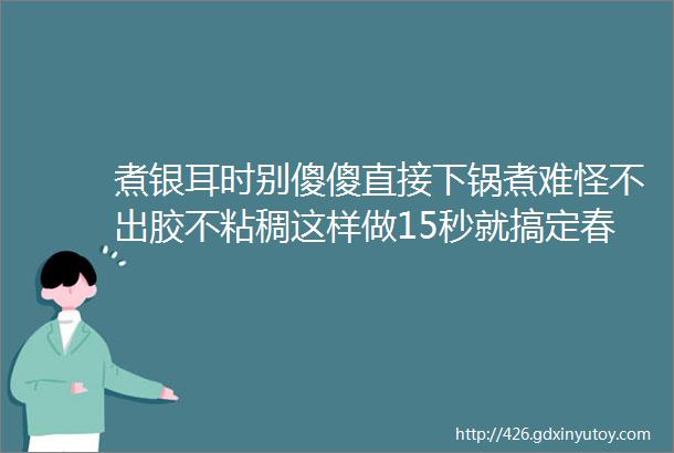 煮银耳时别傻傻直接下锅煮难怪不出胶不粘稠这样做15秒就搞定春天必吃