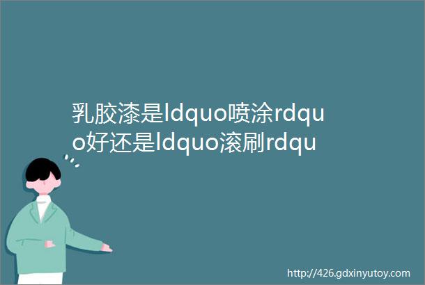 乳胶漆是ldquo喷涂rdquo好还是ldquo滚刷rdquo好这点搞不清楚活该被坑