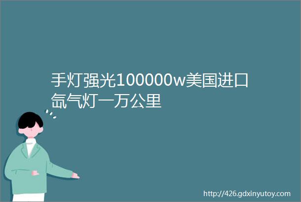 手灯强光100000w美国进口氙气灯一万公里